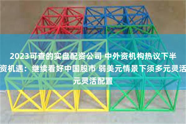 2023可查的实盘配资公司 中外资机构热议下半年投资机遇：继