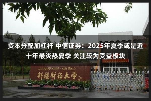 资本分配加杠杆 中信证券：2025年夏季或是近十年最炎热夏季