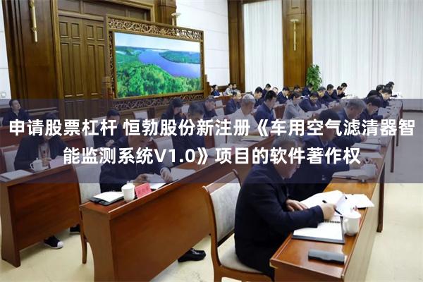申请股票杠杆 恒勃股份新注册《车用空气滤清器智能监测系统V1