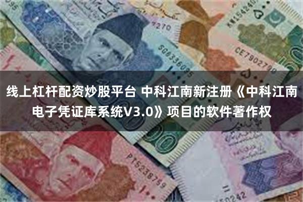 线上杠杆配资炒股平台 中科江南新注册《中科江南电子凭证库系统