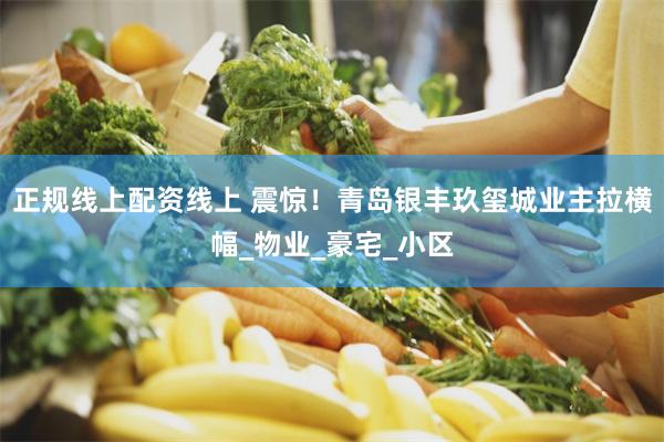 正规线上配资线上 震惊！青岛银丰玖玺城业主拉横幅_物业_豪宅