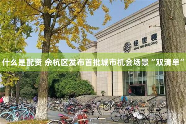 什么是配资 余杭区发布首批城市机会场景“双清单”