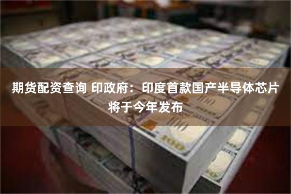 期货配资查询 印政府：印度首款国产半导体芯片将于今年发布