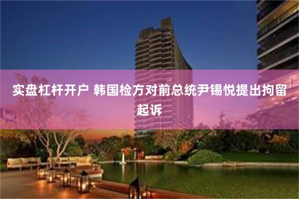 实盘杠杆开户 韩国检方对前总统尹锡悦提出拘留起诉