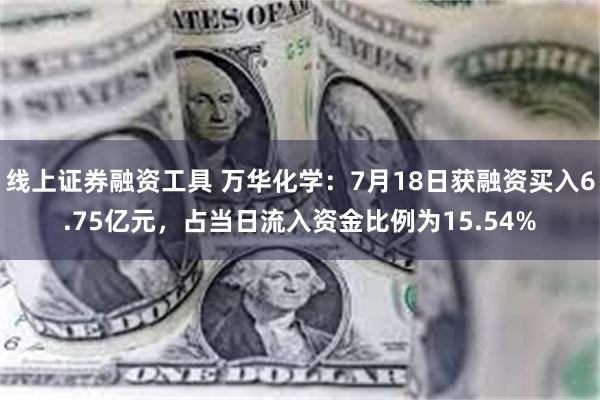 线上证券融资工具 万华化学：7月18日获融资买入6.75亿元
