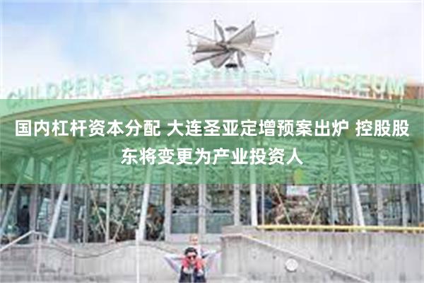 国内杠杆资本分配 大连圣亚定增预案出炉 控股股东将变更为产业