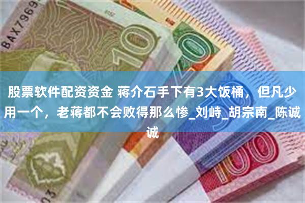 股票软件配资资金 蒋介石手下有3大饭桶，但凡少用一个，老蒋都