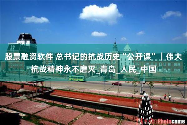股票融资软件 总书记的抗战历史“公开课”｜伟大抗战精神永不磨