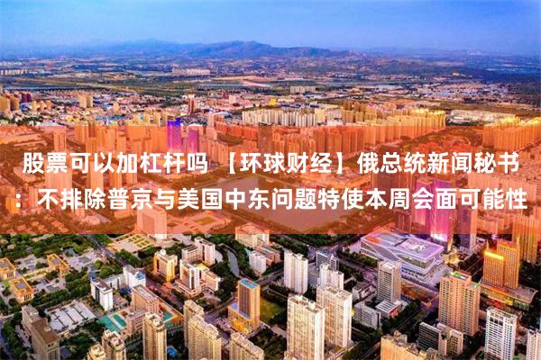 股票可以加杠杆吗 【环球财经】俄总统新闻秘书：不排除普京与美