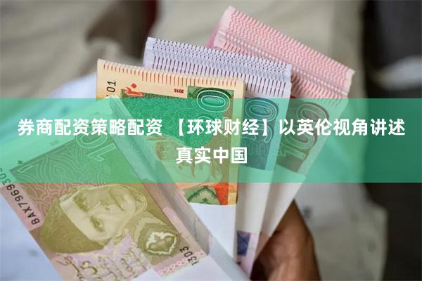 券商配资策略配资 【环球财经】以英伦视角讲述真实中国