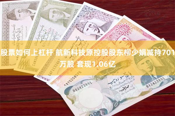 股票如何上杠杆 航新科技原控股股东柳少娟减持701万股 套现