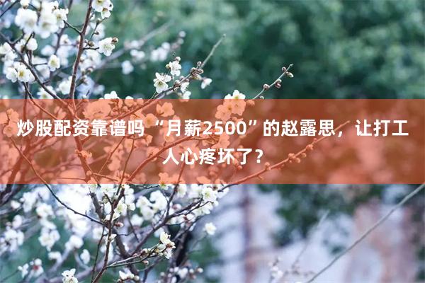 炒股配资靠谱吗 “月薪2500”的赵露思，让打工人心疼坏了？