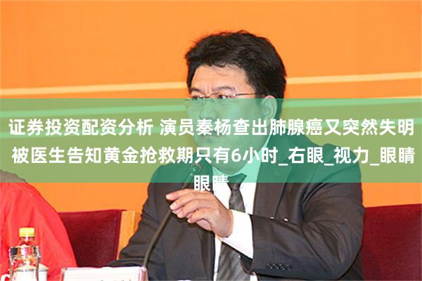 证券投资配资分析 演员秦杨查出肺腺癌又突然失明 被医生告知黄