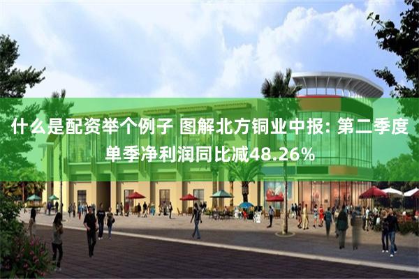什么是配资举个例子 图解北方铜业中报: 第二季度单季净利润同