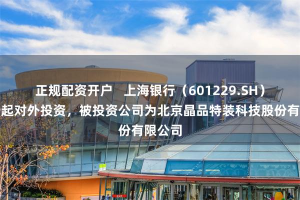 正规配资开户   上海银行（601229.SH）新增一起对外