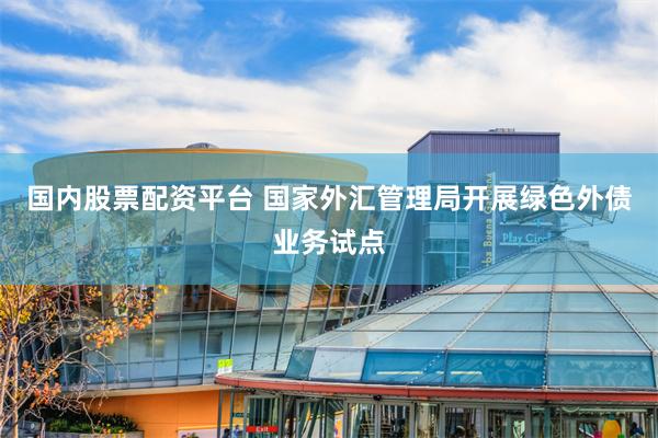 国内股票配资平台 国家外汇管理局开展绿色外债业务试点