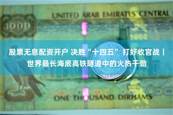 股票无息配资开户 决胜“十四五” 打好收官战丨世界最长海底高