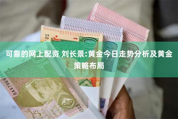 可靠的网上配资 刘长景:黄金今日走势分析及黄金策略布局