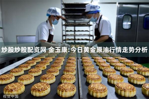 炒股炒股配资网 金玉康:今日黄金原油行情走势分析