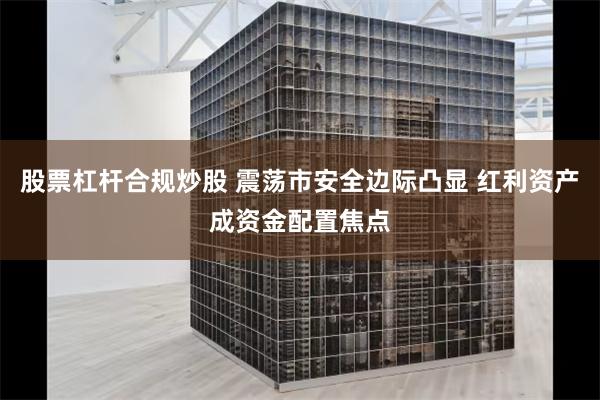 股票杠杆合规炒股 震荡市安全边际凸显 红利资产成资金配置焦点