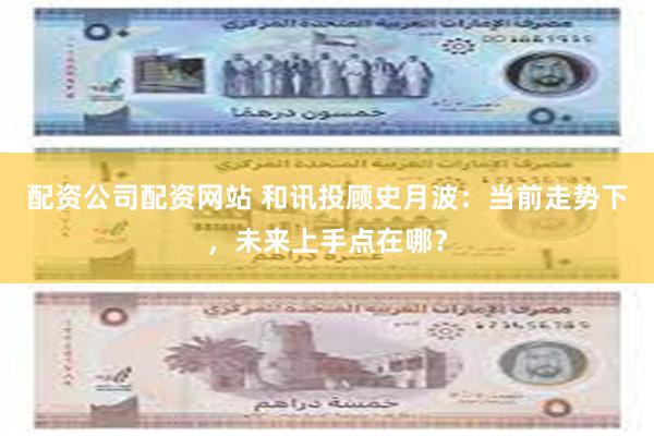 配资公司配资网站 和讯投顾史月波：当前走势下，未来上手点在哪