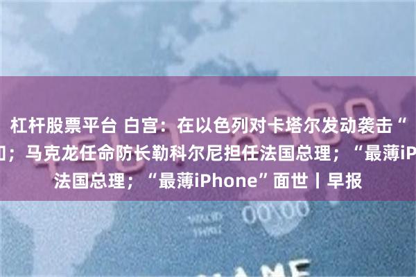 杠杆股票平台 白宫：在以色列对卡塔尔发动袭击“前一刻”才接到
