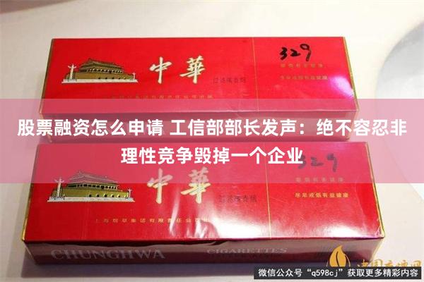 股票融资怎么申请 工信部部长发声：绝不容忍非理性竞争毁掉一个