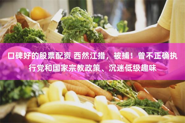 口碑好的股票配资 西然江措，被捕！曾不正确执行党和国家宗教政