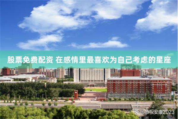 股票免费配资 在感情里最喜欢为自己考虑的星座