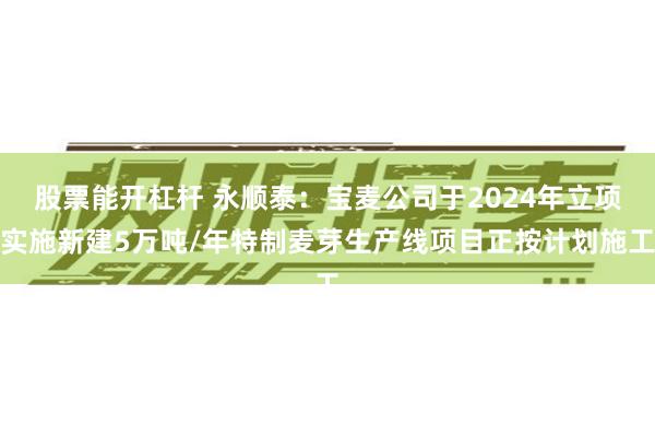 股票能开杠杆 永顺泰：宝麦公司于2024年立项实施新建5万吨