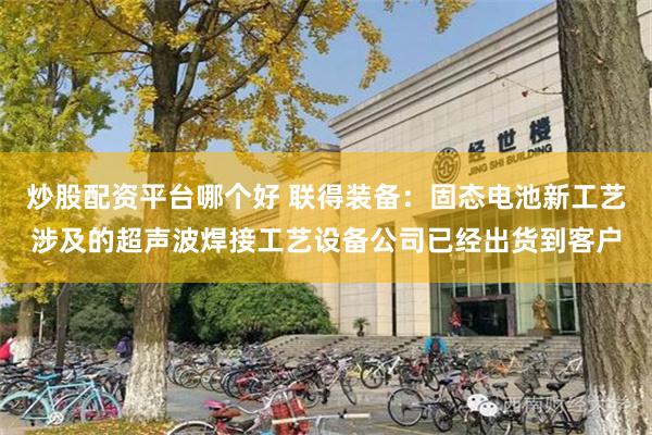 炒股配资平台哪个好 联得装备：固态电池新工艺涉及的超声波焊接