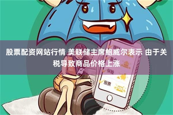 股票配资网站行情 美联储主席鲍威尔表示 由于关税导致商品价格