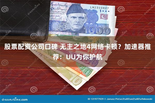 股票配资公司口碑 无主之地4网络卡顿？加速器推荐：UU为你护